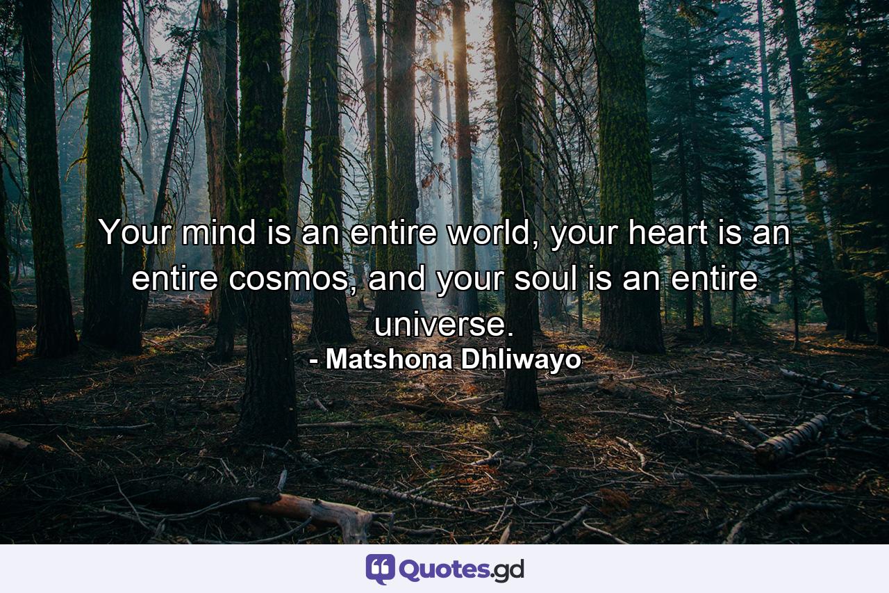 Your mind is an entire world, your heart is an entire cosmos, and your soul is an entire universe. - Quote by Matshona Dhliwayo