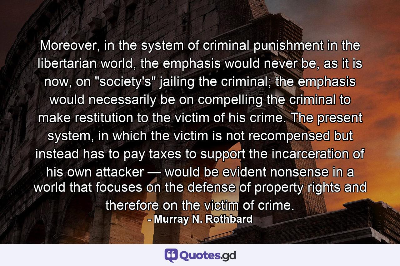 Moreover, in the system of criminal punishment in the libertarian world, the emphasis would never be, as it is now, on 