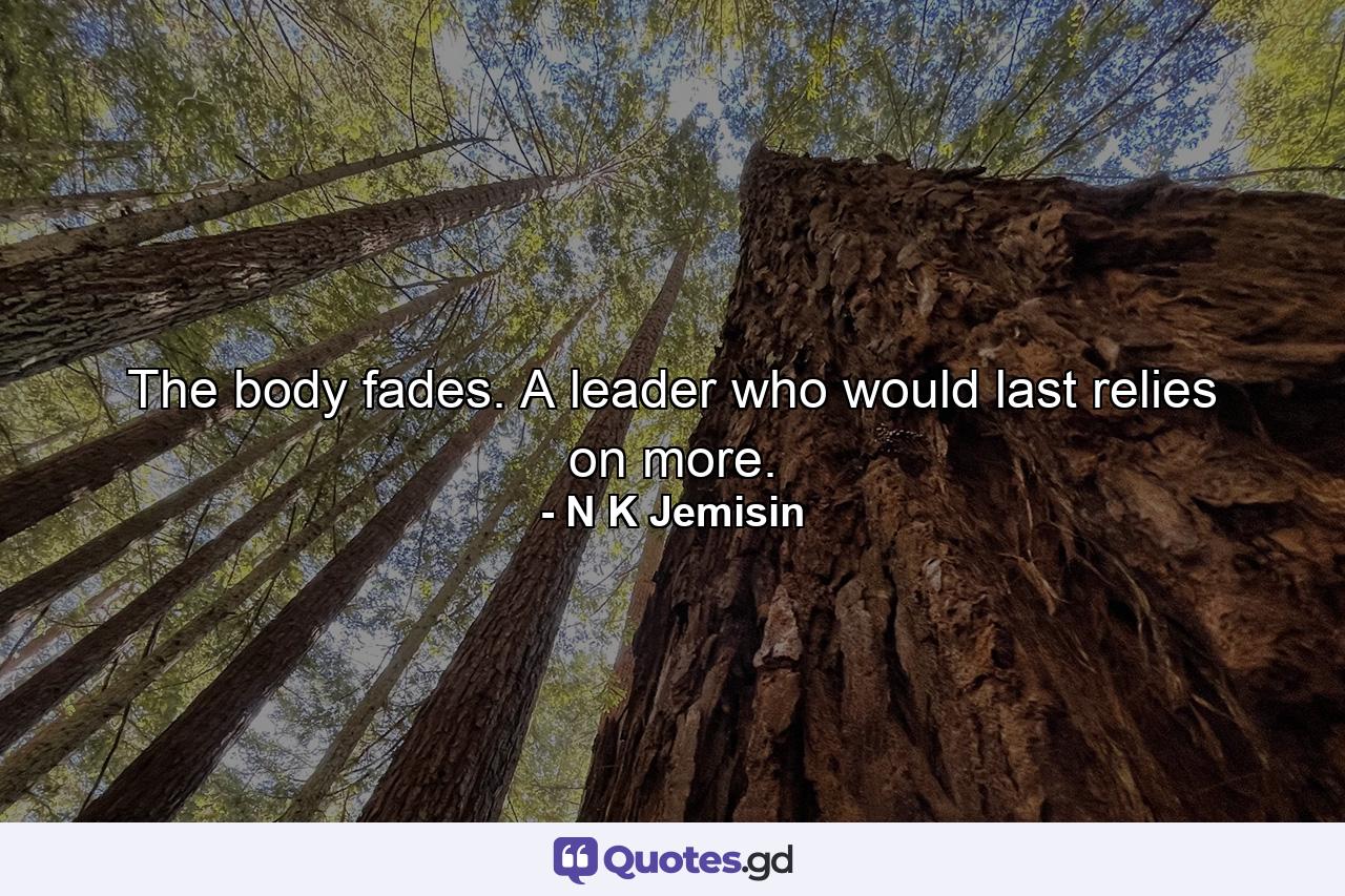 The body fades. A leader who would last relies on more. - Quote by N K Jemisin