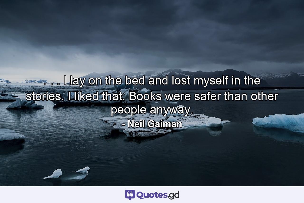 . . . I lay on the bed and lost myself in the stories. I liked that. Books were safer than other people anyway. - Quote by Neil Gaiman