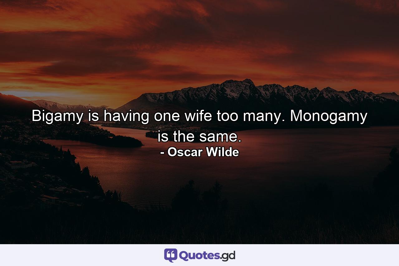 Bigamy is having one wife too many. Monogamy is the same. - Quote by Oscar Wilde