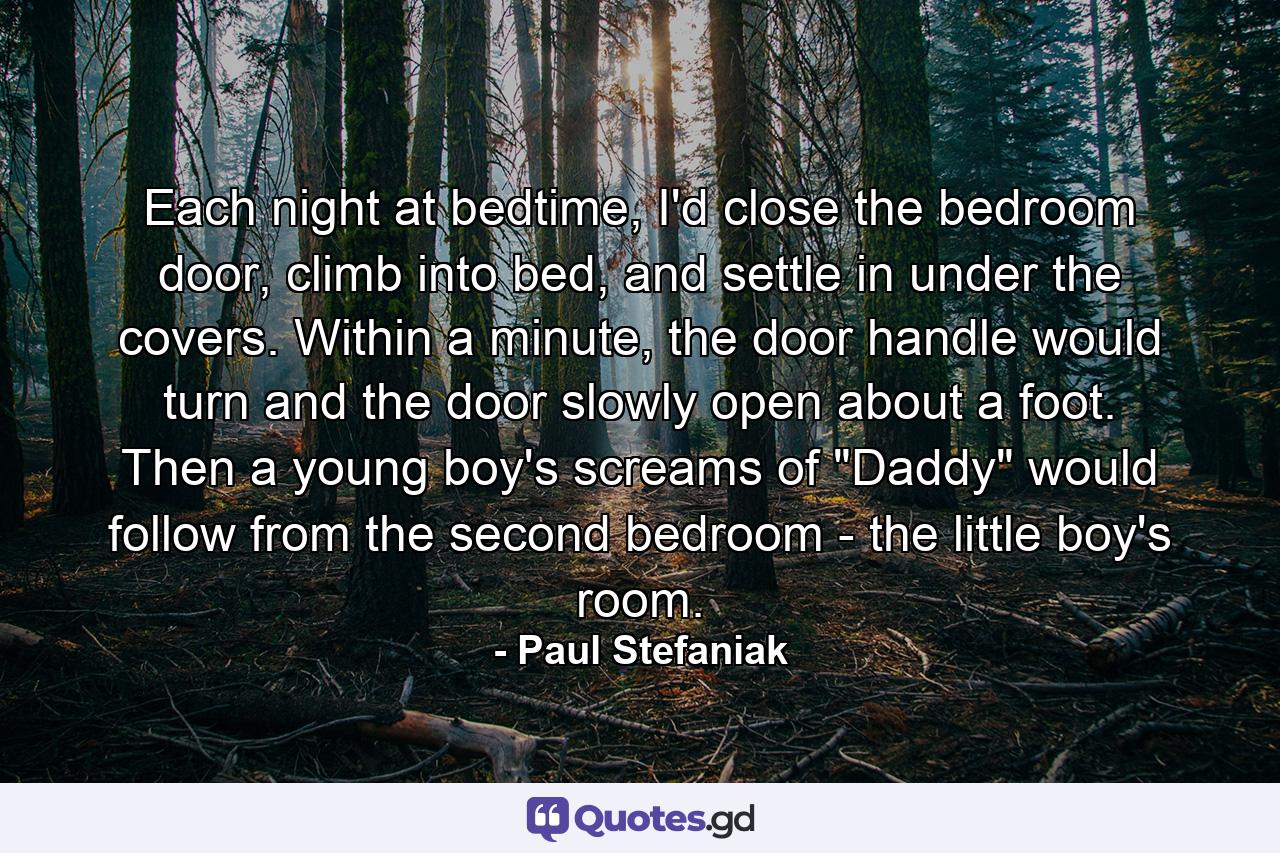 Each night at bedtime, I'd close the bedroom door, climb into bed, and settle in under the covers. Within a minute, the door handle would turn and the door slowly open about a foot. Then a young boy's screams of 