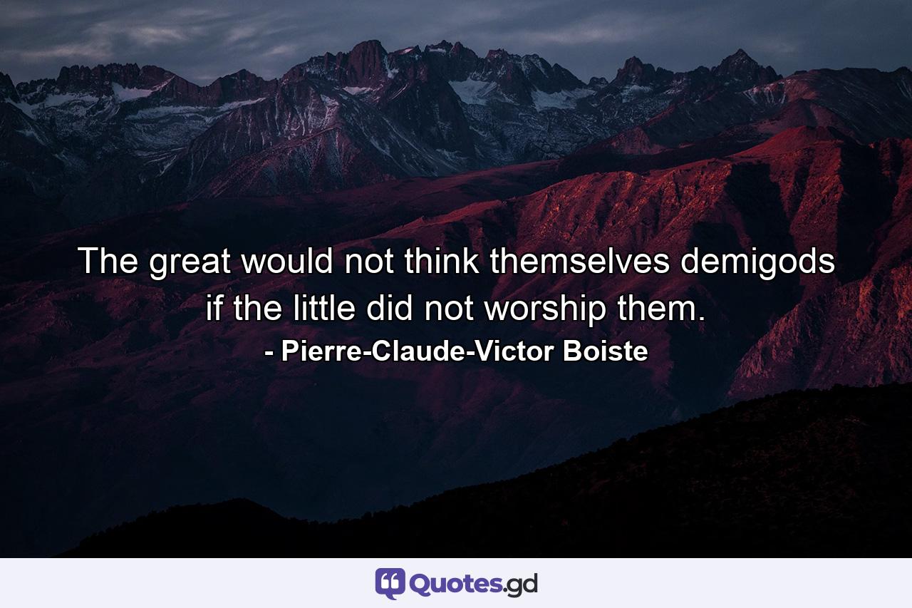 The great would not think themselves demigods if the little did not worship them. - Quote by Pierre-Claude-Victor Boiste