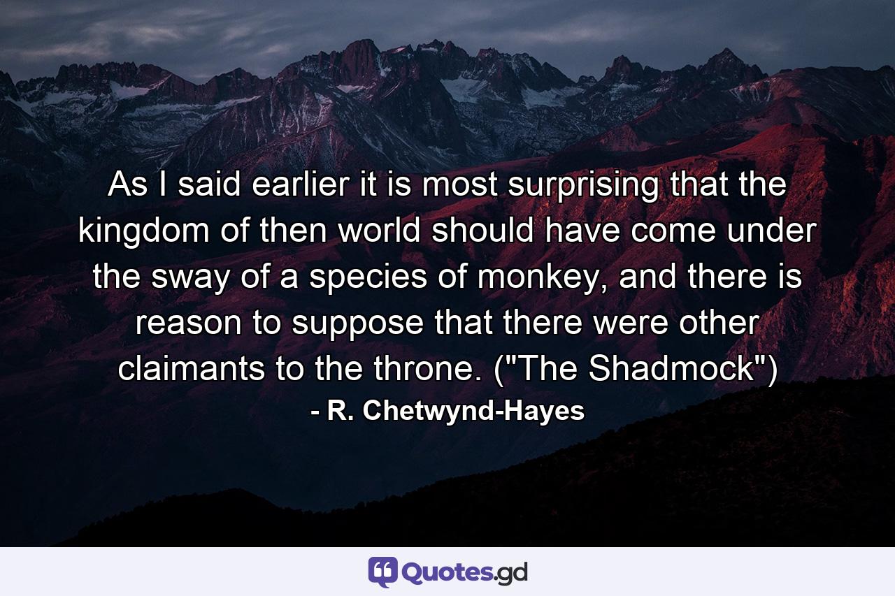 As I said earlier it is most surprising that the kingdom of then world should have come under the sway of a species of monkey, and there is reason to suppose that there were other claimants to the throne. (