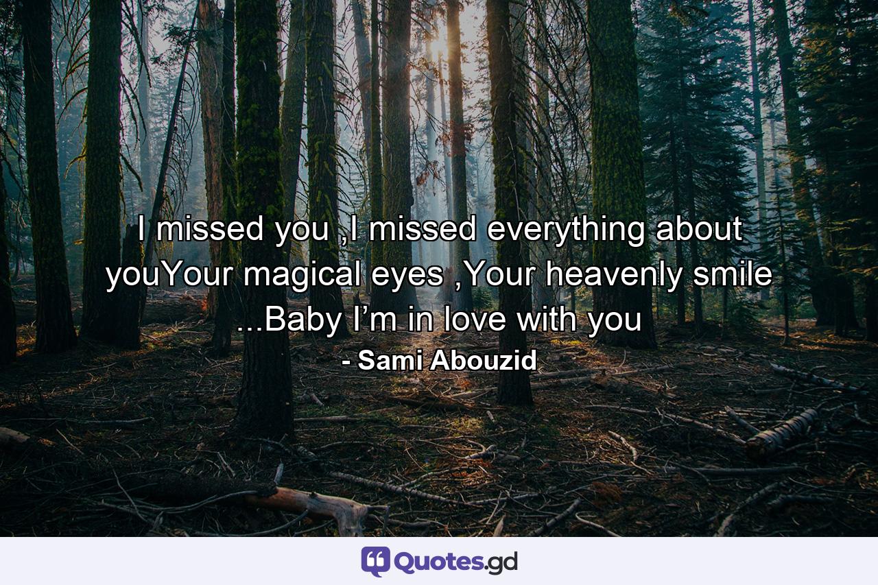 I missed you ,I missed everything about youYour magical eyes ,Your heavenly smile ...Baby I’m in love with you - Quote by Sami Abouzid