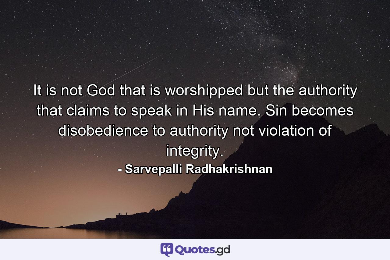 It is not God that is worshipped but the authority that claims to speak in His name. Sin becomes disobedience to authority not violation of integrity. - Quote by Sarvepalli Radhakrishnan