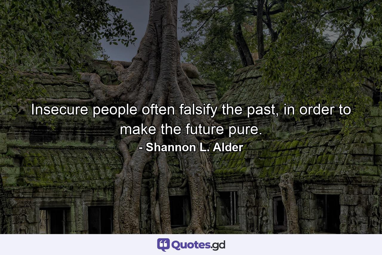 Insecure people often falsify the past, in order to make the future pure. - Quote by Shannon L. Alder