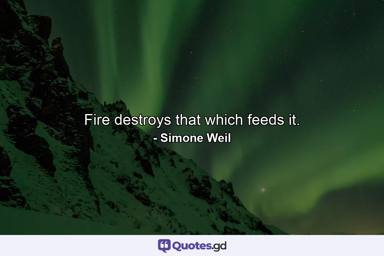 Fire destroys that which feeds it. - Quote by Simone Weil