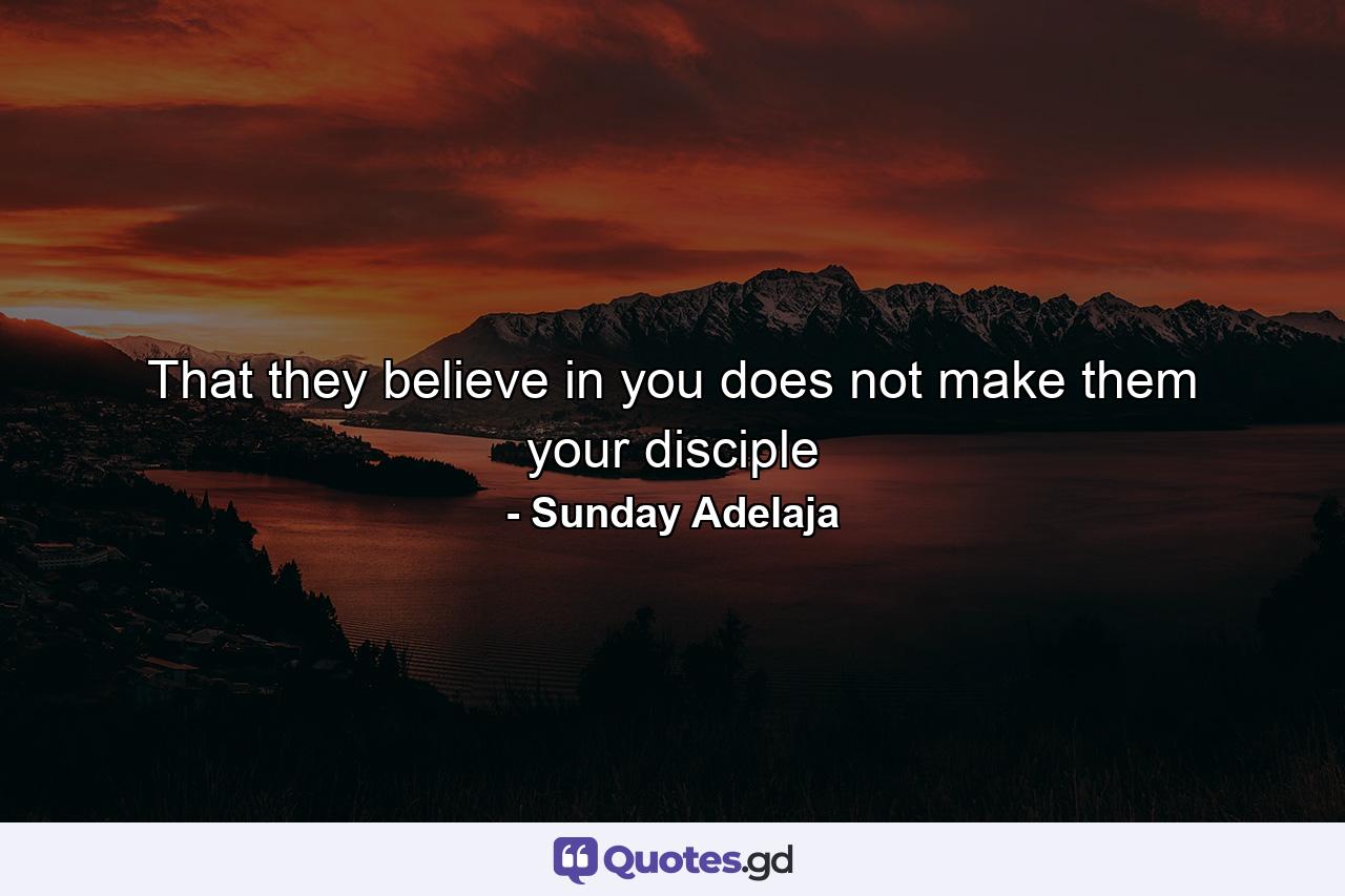 That they believe in you does not make them your disciple - Quote by Sunday Adelaja