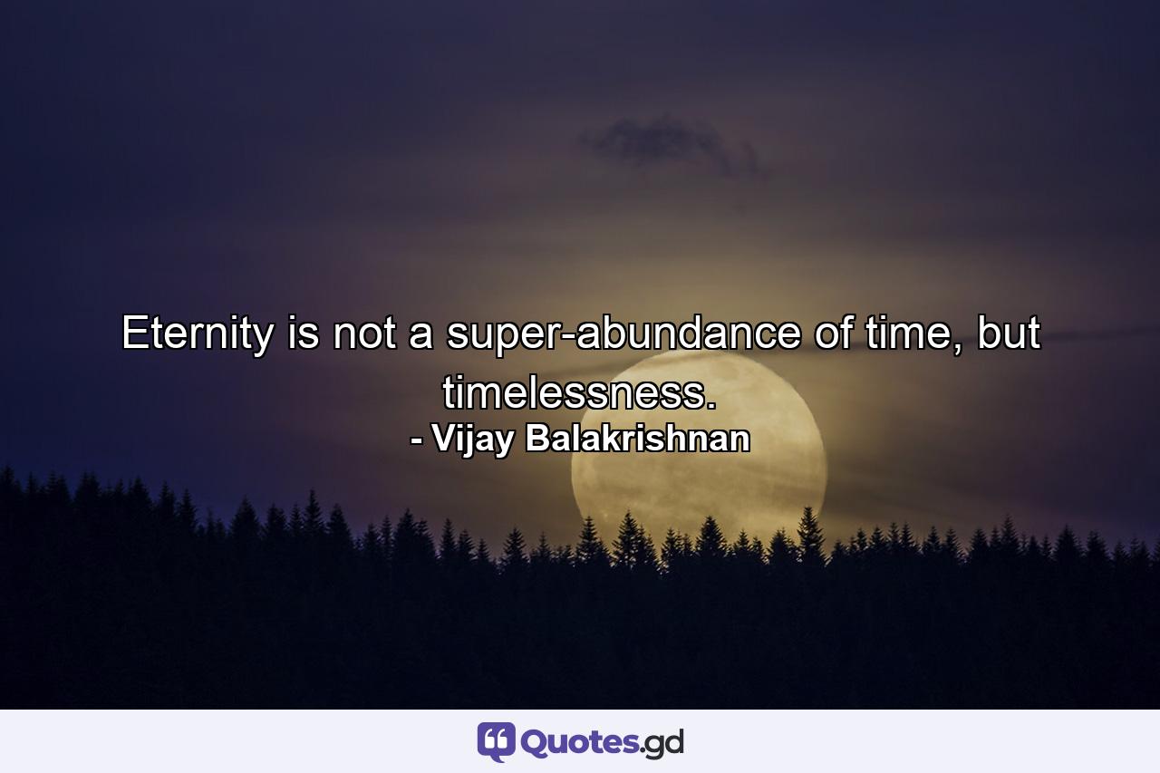 Eternity is not a super-abundance of time, but timelessness. - Quote by Vijay Balakrishnan