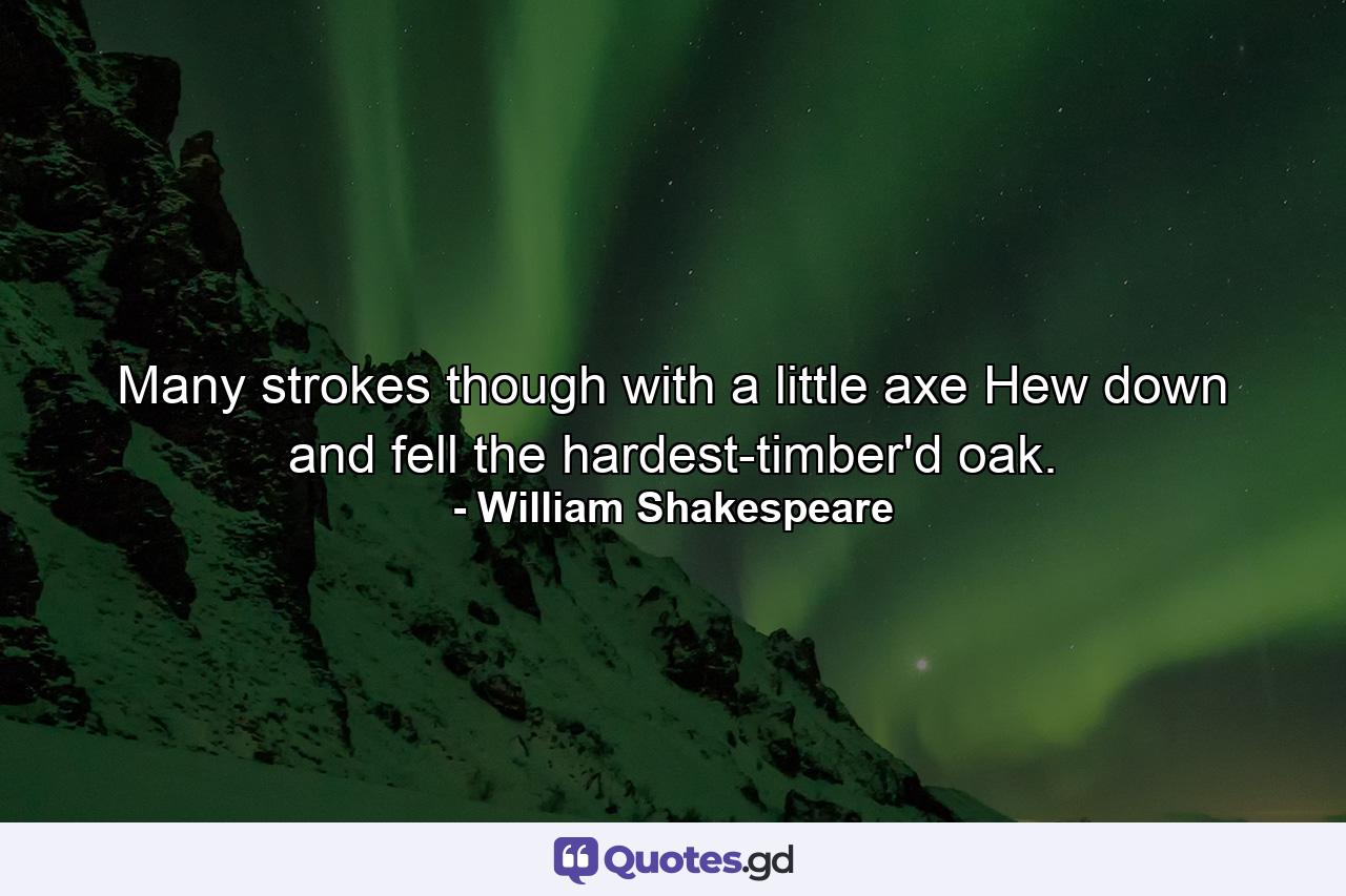 Many strokes  though with a little axe  Hew down and fell the hardest-timber'd oak. - Quote by William Shakespeare