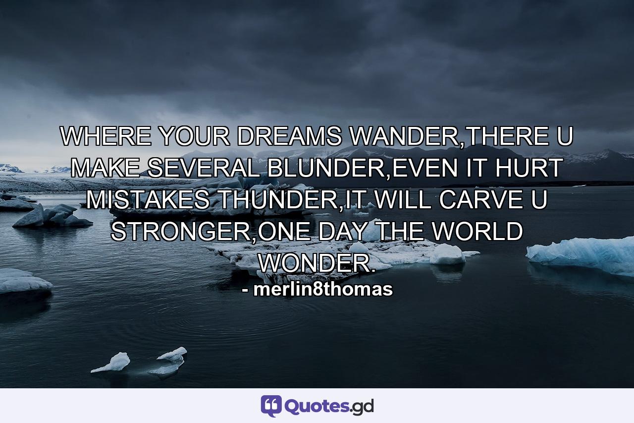 WHERE YOUR DREAMS WANDER,THERE U MAKE SEVERAL BLUNDER,EVEN IT HURT MISTAKES THUNDER,IT WILL CARVE U STRONGER,ONE DAY THE WORLD WONDER. - Quote by merlin8thomas