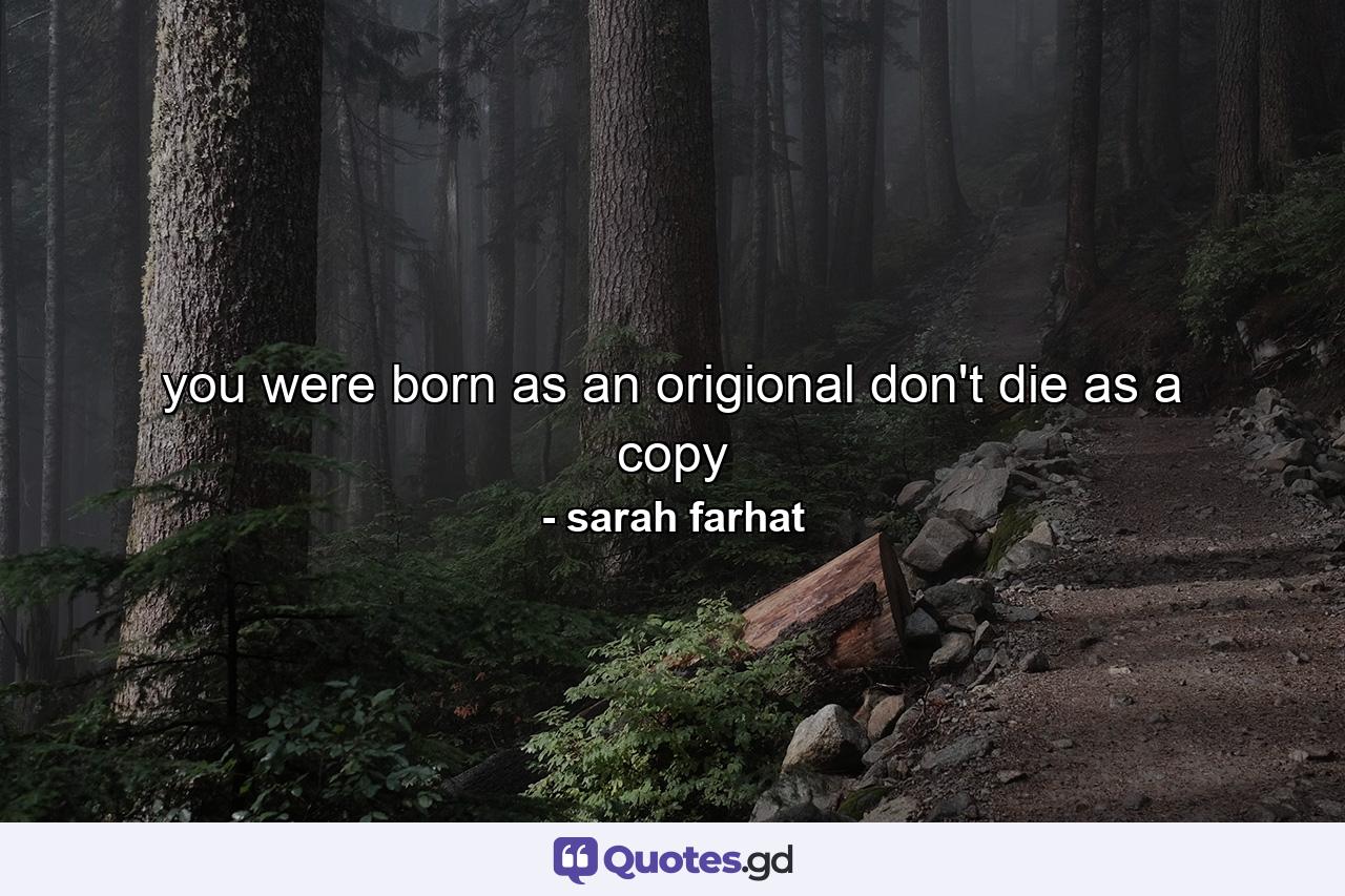 you were born as an origional don't die as a copy - Quote by sarah farhat
