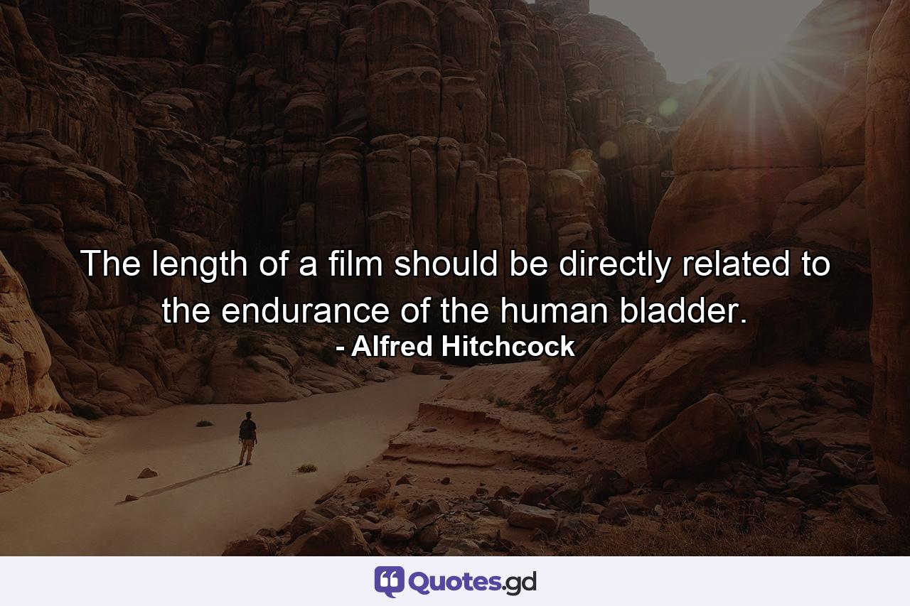 The length of a film should be directly related to the endurance of the human bladder. - Quote by Alfred Hitchcock