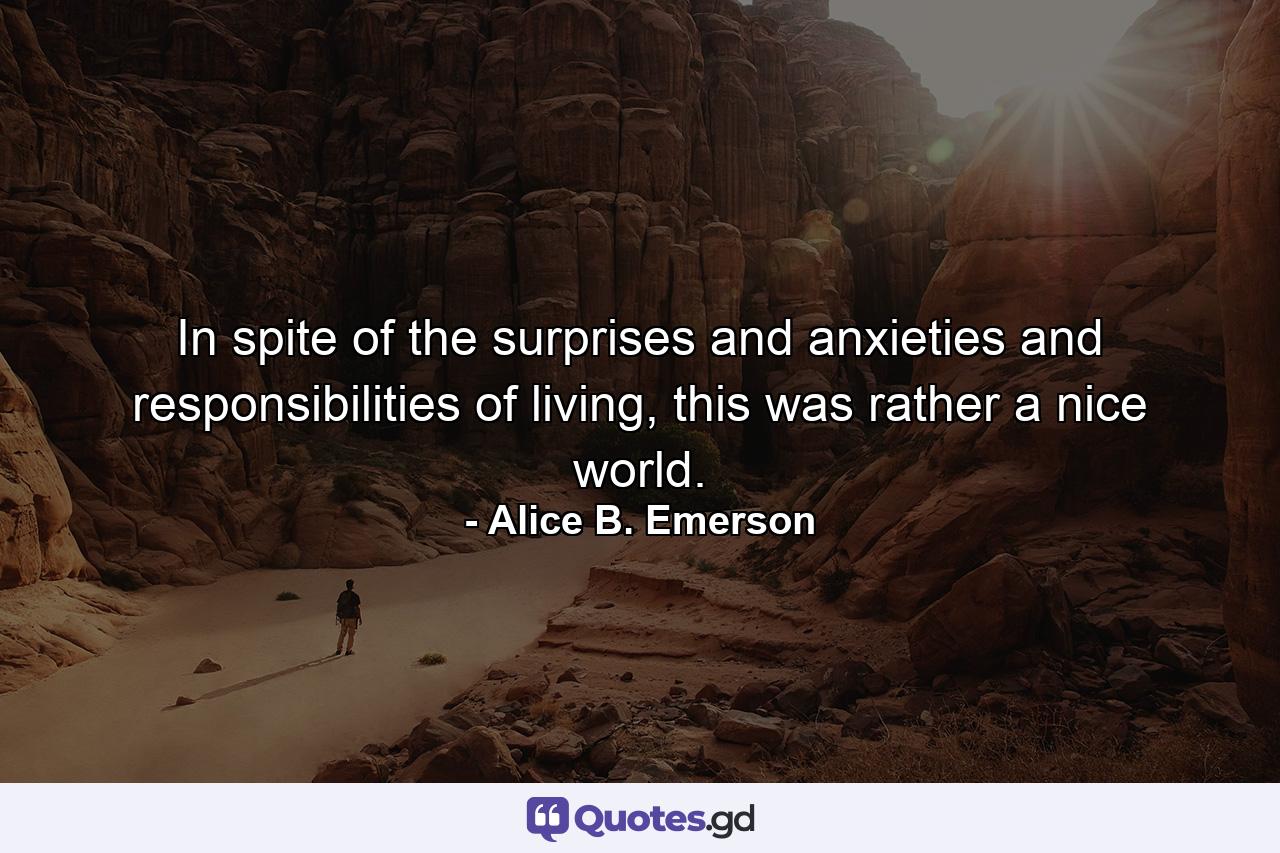 In spite of the surprises and anxieties and responsibilities of living, this was rather a nice world. - Quote by Alice B. Emerson