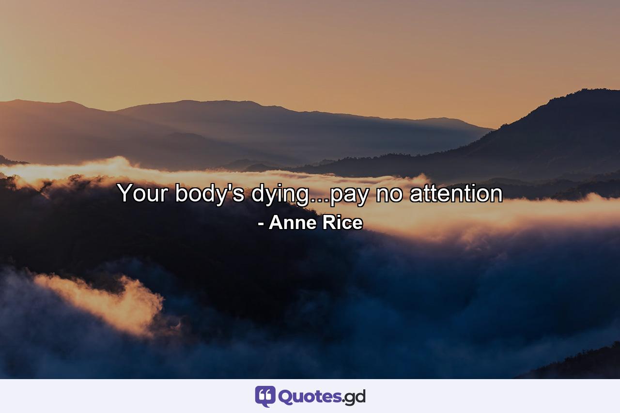 Your body's dying...pay no attention - Quote by Anne Rice