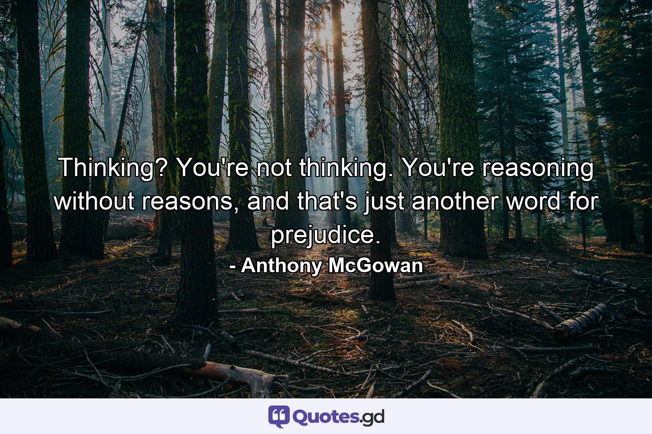 Thinking? You're not thinking. You're reasoning without reasons, and that's just another word for prejudice. - Quote by Anthony McGowan