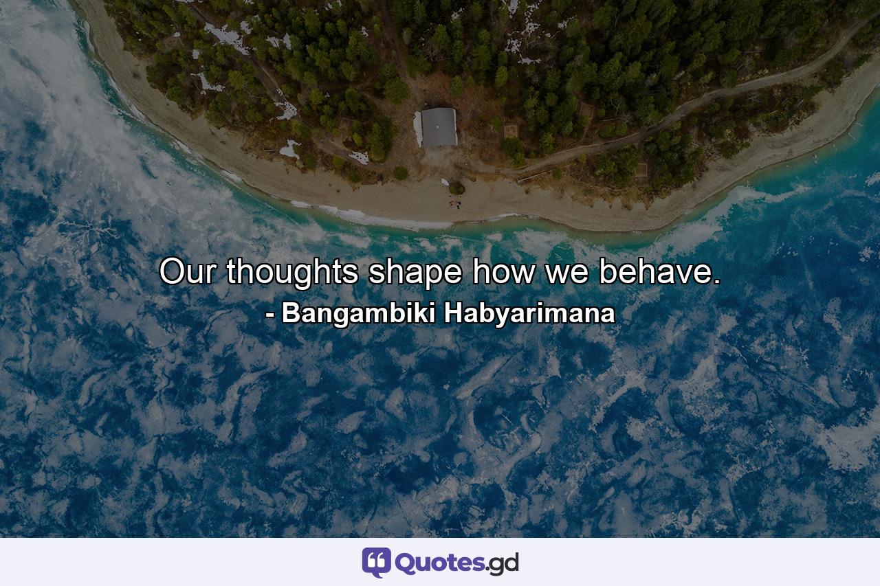 Our thoughts shape how we behave. - Quote by Bangambiki Habyarimana