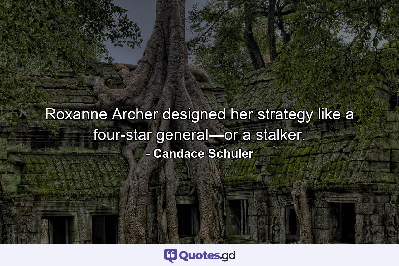 Roxanne Archer designed her strategy like a four-star general—or a stalker. - Quote by Candace Schuler