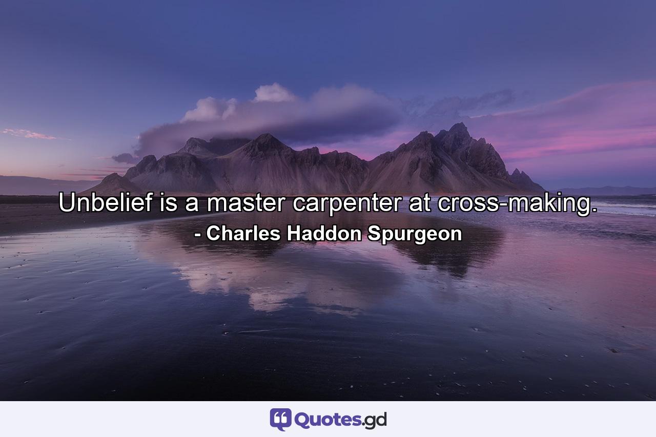 Unbelief is a master carpenter at cross-making. - Quote by Charles Haddon Spurgeon