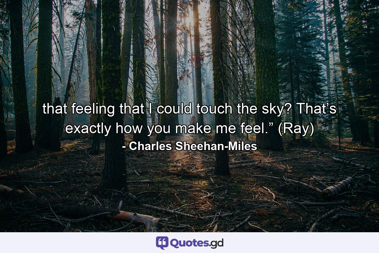 that feeling that I could touch the sky? That’s exactly how you make me feel.” (Ray) - Quote by Charles Sheehan-Miles