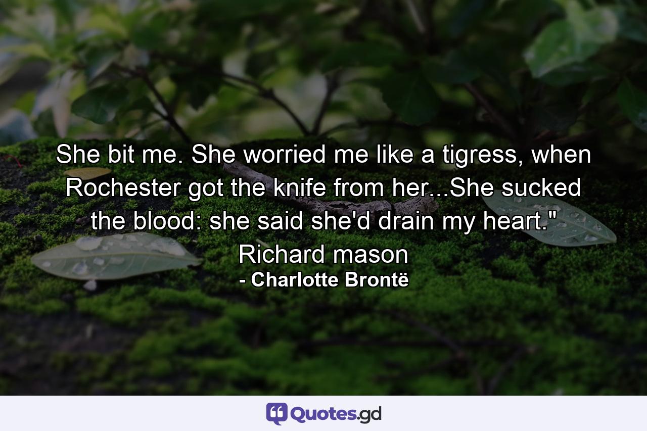 She bit me. She worried me like a tigress, when Rochester got the knife from her...She sucked the blood: she said she'd drain my heart.