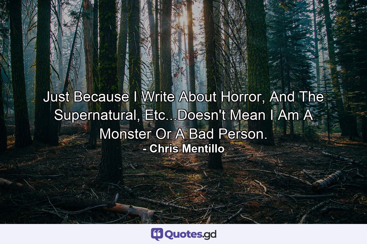 Just Because I Write About Horror, And The Supernatural, Etc...Doesn't Mean I Am A Monster Or A Bad Person. - Quote by Chris Mentillo