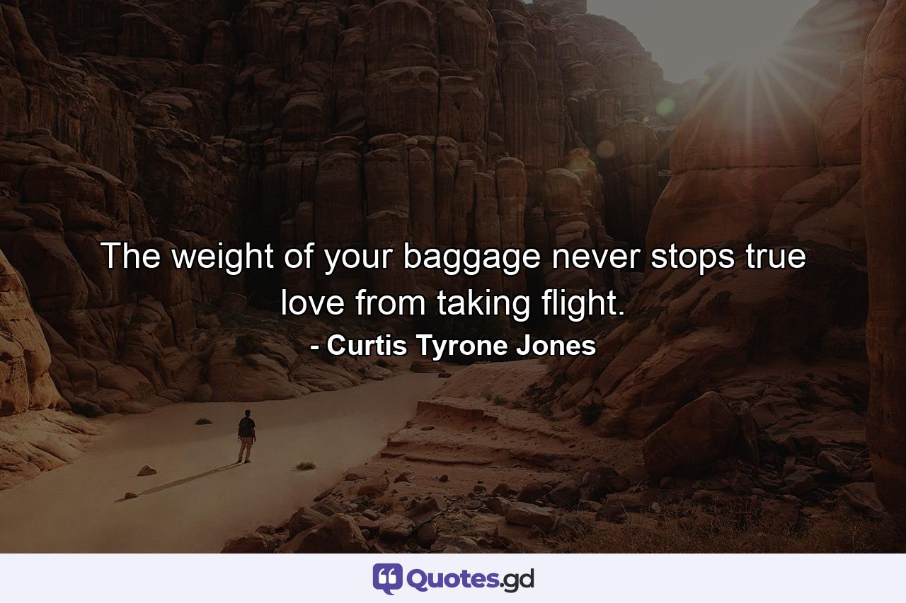 The weight of your baggage never stops true love from taking flight. - Quote by Curtis Tyrone Jones