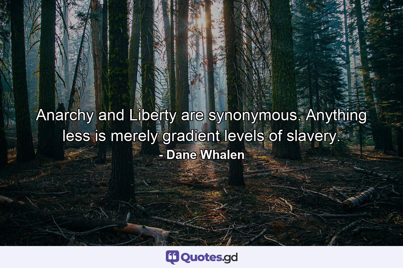 Anarchy and Liberty are synonymous. Anything less is merely gradient levels of slavery. - Quote by Dane Whalen