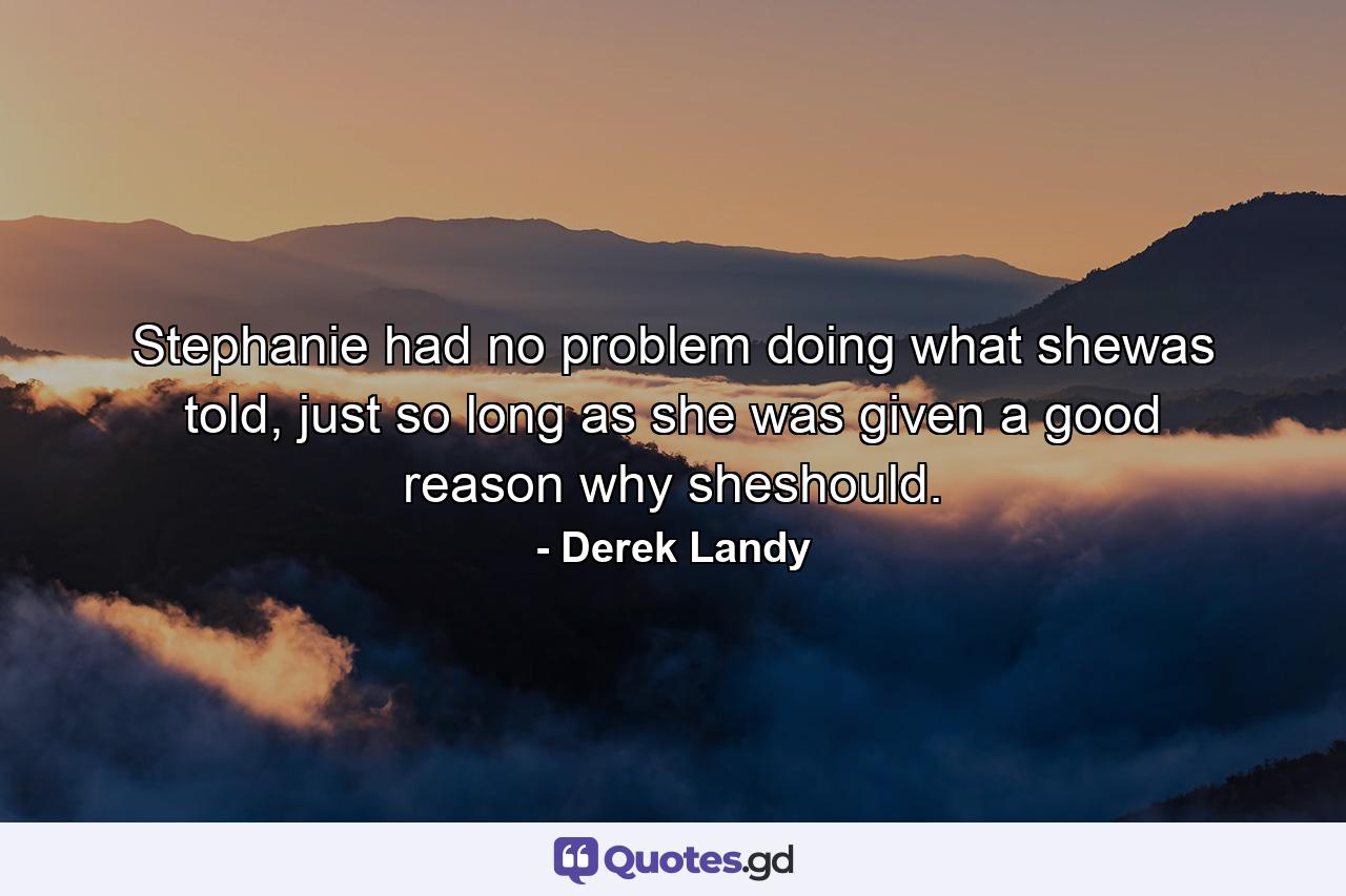 Stephanie had no problem doing what shewas told, just so long as she was given a good reason why sheshould. - Quote by Derek Landy