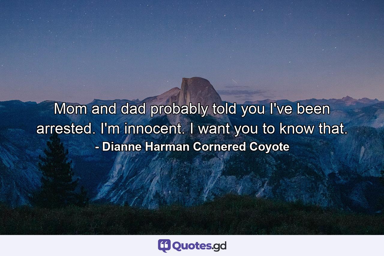 Mom and dad probably told you I've been arrested. I'm innocent. I want you to know that. - Quote by Dianne Harman Cornered Coyote