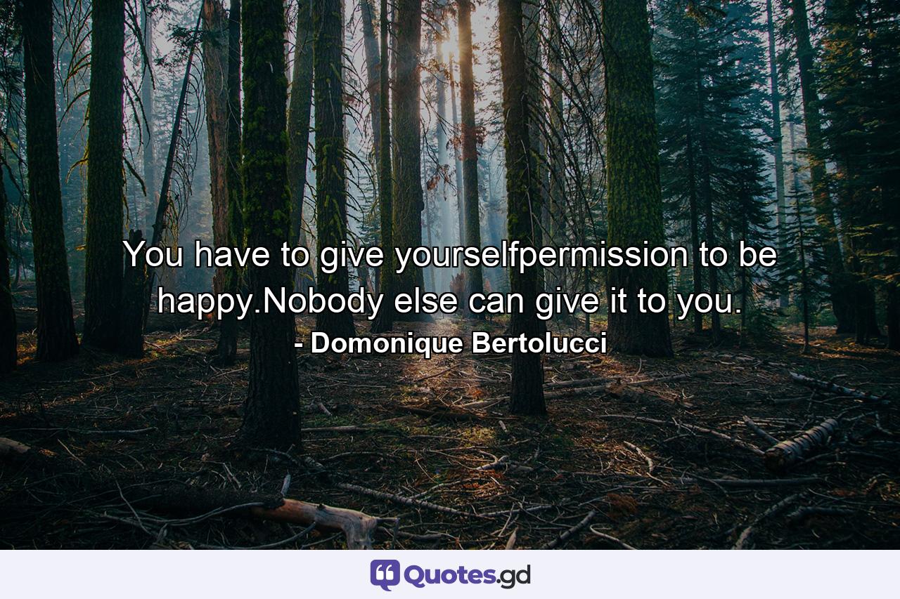 You have to give yourselfpermission to be happy.Nobody else can give it to you. - Quote by Domonique Bertolucci