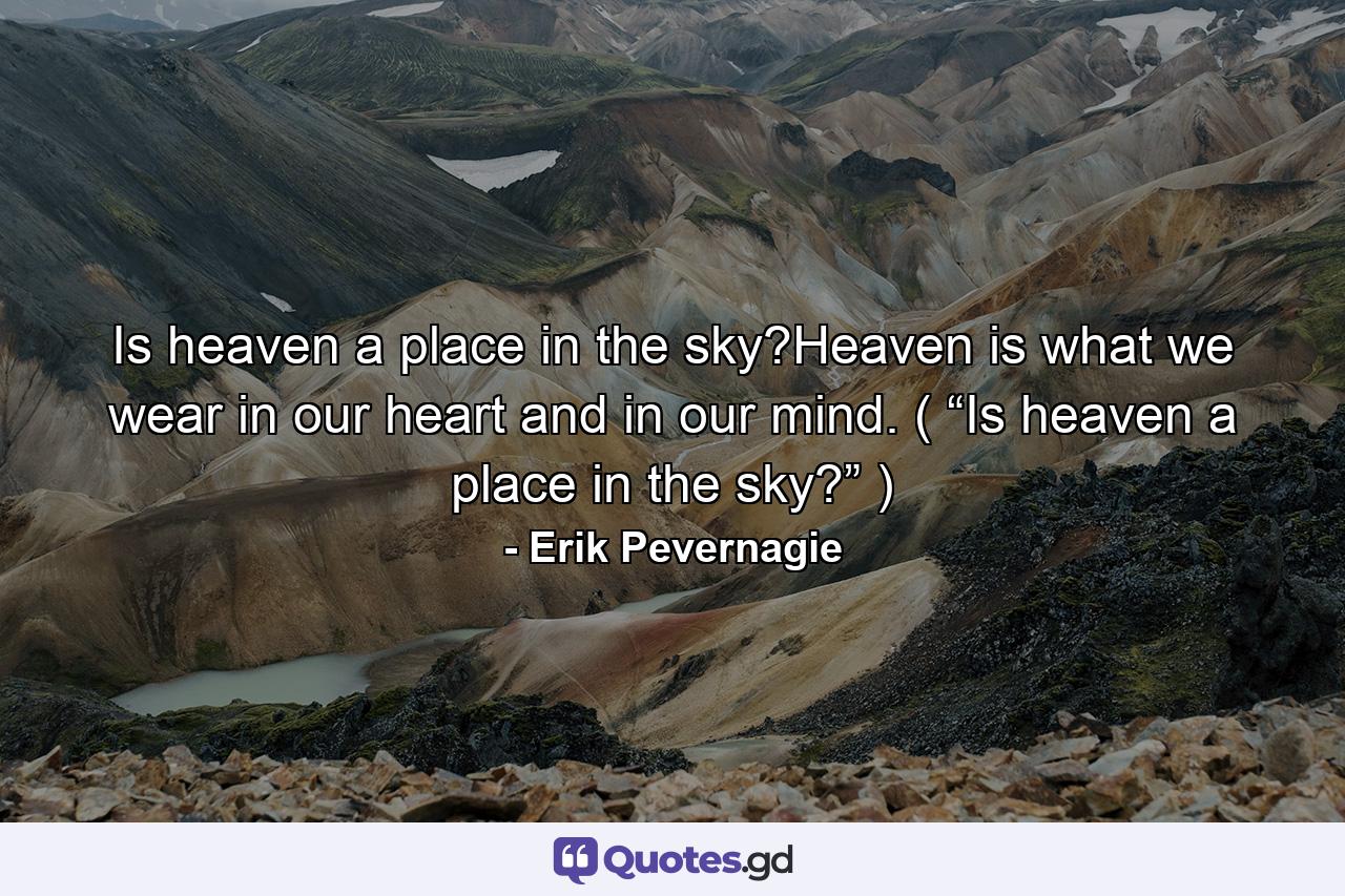 Is heaven a place in the sky?Heaven is what we wear in our heart and in our mind. ( “Is heaven a place in the sky?” ) - Quote by Erik Pevernagie