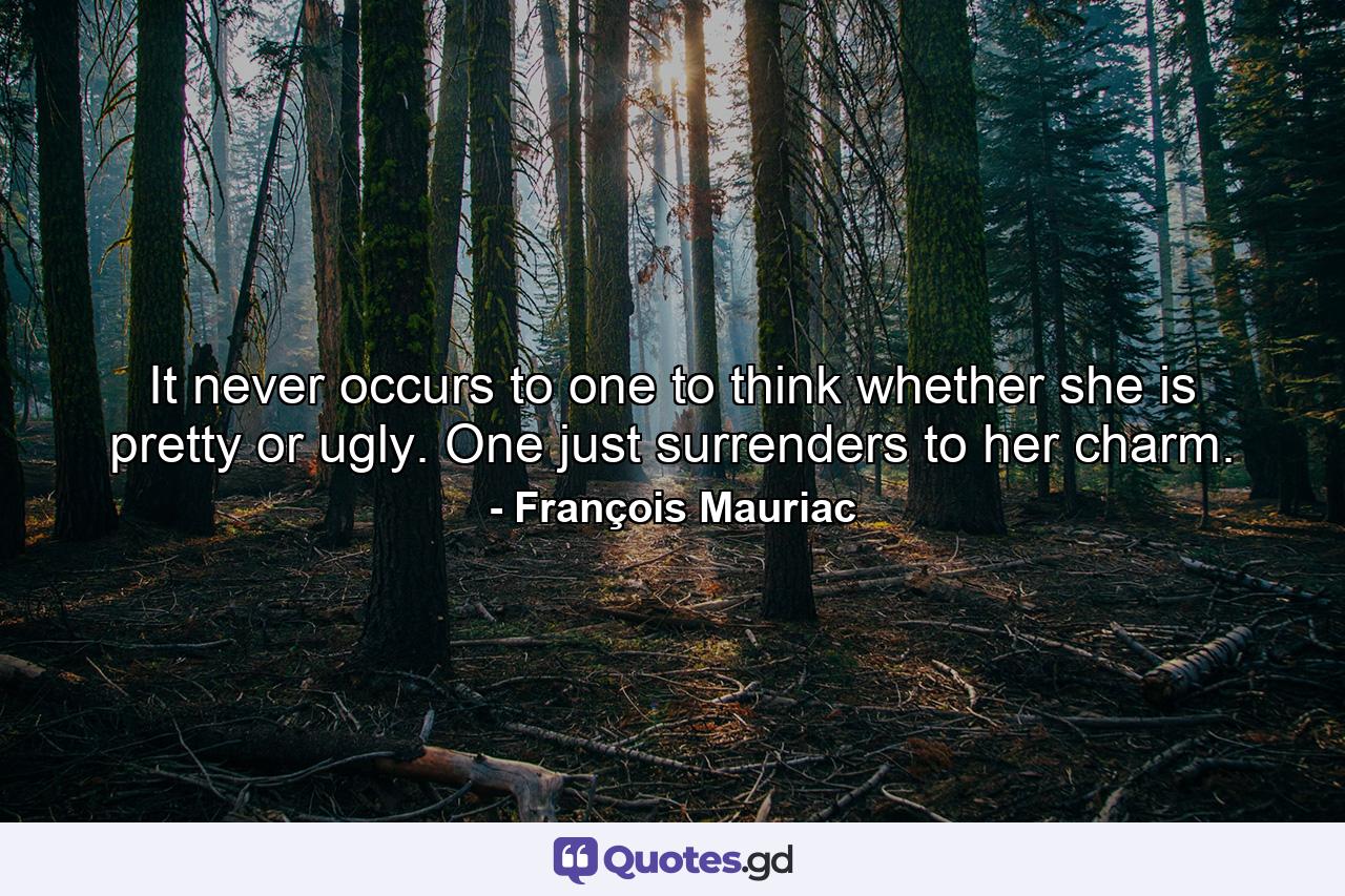 It never occurs to one to think whether she is pretty or ugly. One just surrenders to her charm. - Quote by François Mauriac