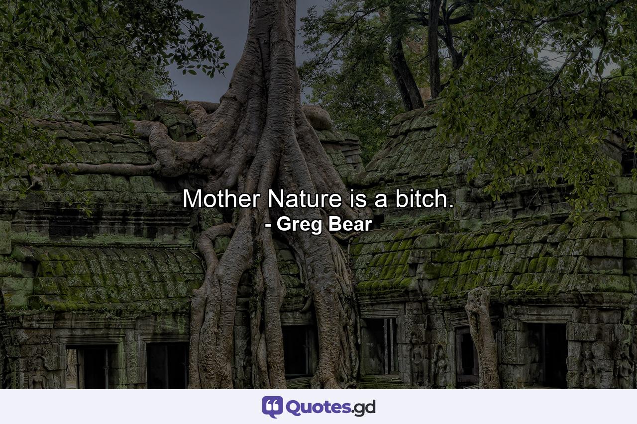 Mother Nature is a bitch. - Quote by Greg Bear