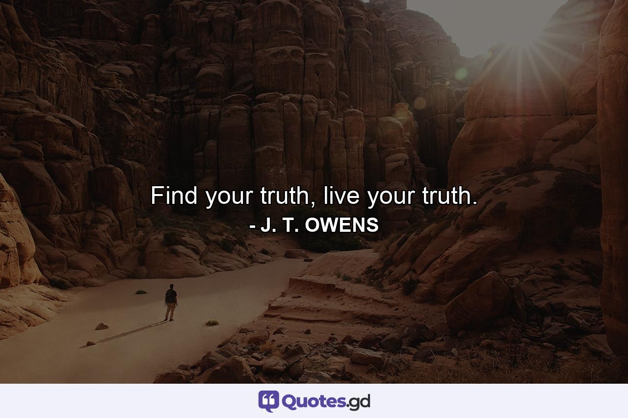 Find your truth, live your truth. - Quote by J. T. OWENS