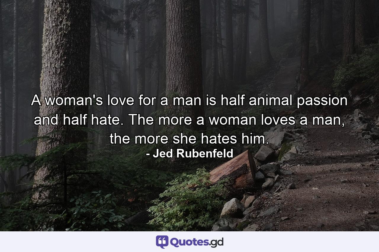 A woman's love for a man is half animal passion and half hate. The more a woman loves a man, the more she hates him. - Quote by Jed Rubenfeld