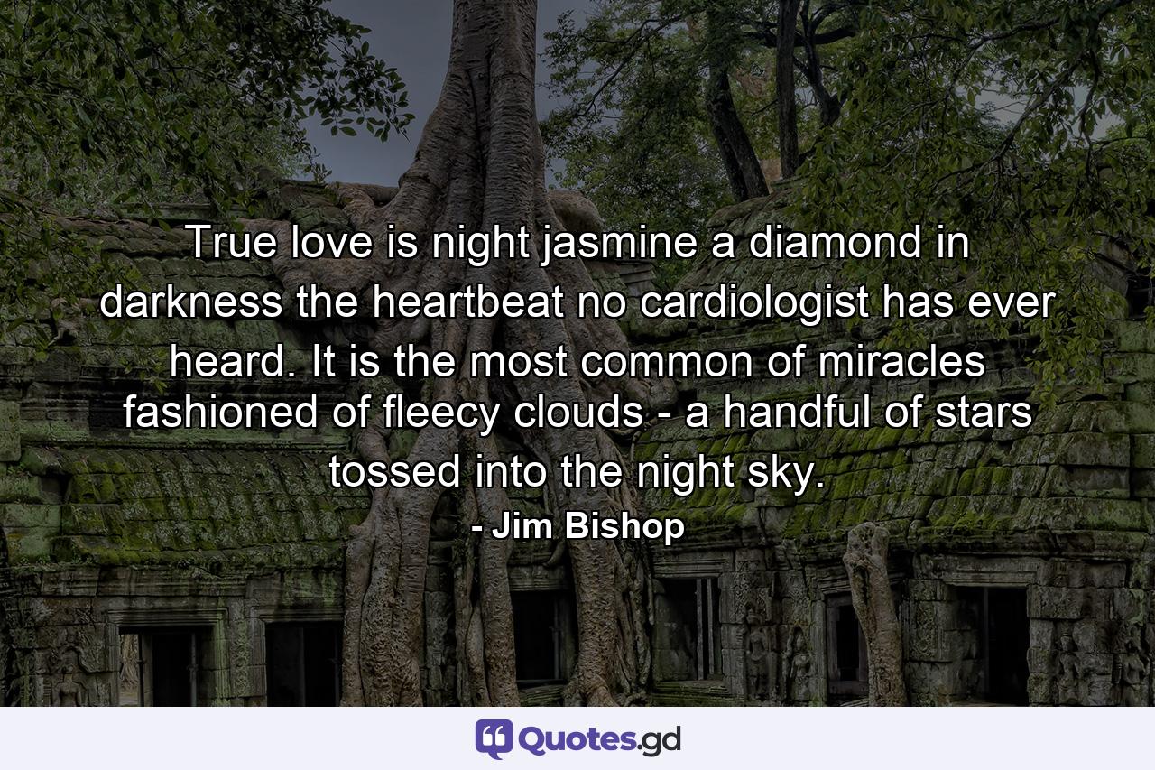 True love is night jasmine  a diamond in darkness  the heartbeat no cardiologist has ever heard. It is the most common of miracles  fashioned of fleecy clouds - a handful of stars tossed into the night sky. - Quote by Jim Bishop