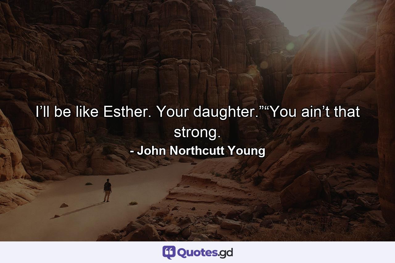 I’ll be like Esther. Your daughter.”“You ain’t that strong. - Quote by John Northcutt Young