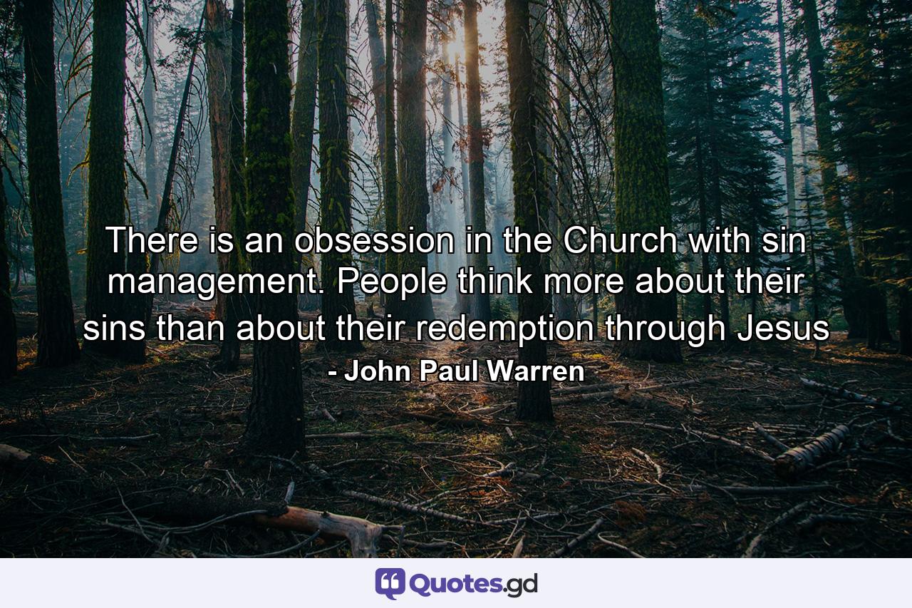 There is an obsession in the Church with sin management. People think more about their sins than about their redemption through Jesus - Quote by John Paul Warren