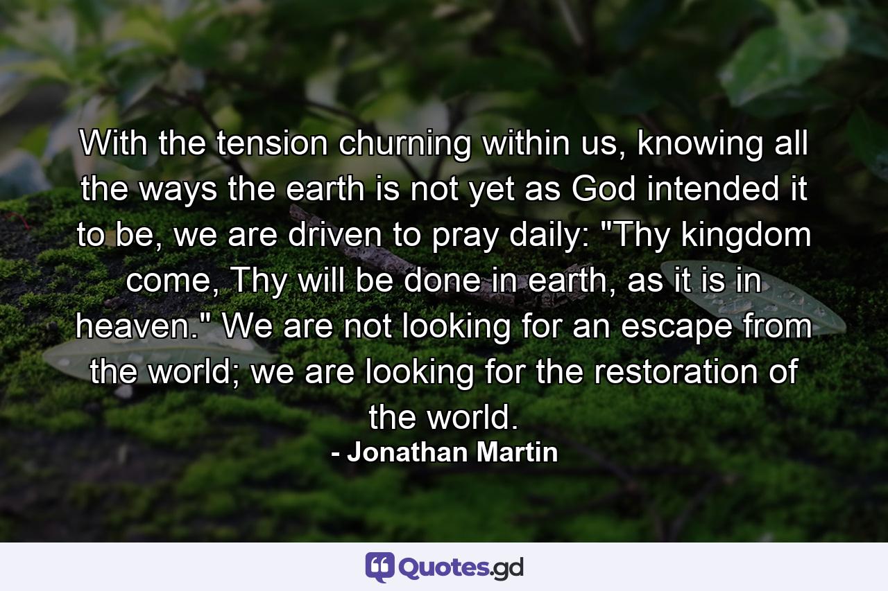 With the tension churning within us, knowing all the ways the earth is not yet as God intended it to be, we are driven to pray daily: 