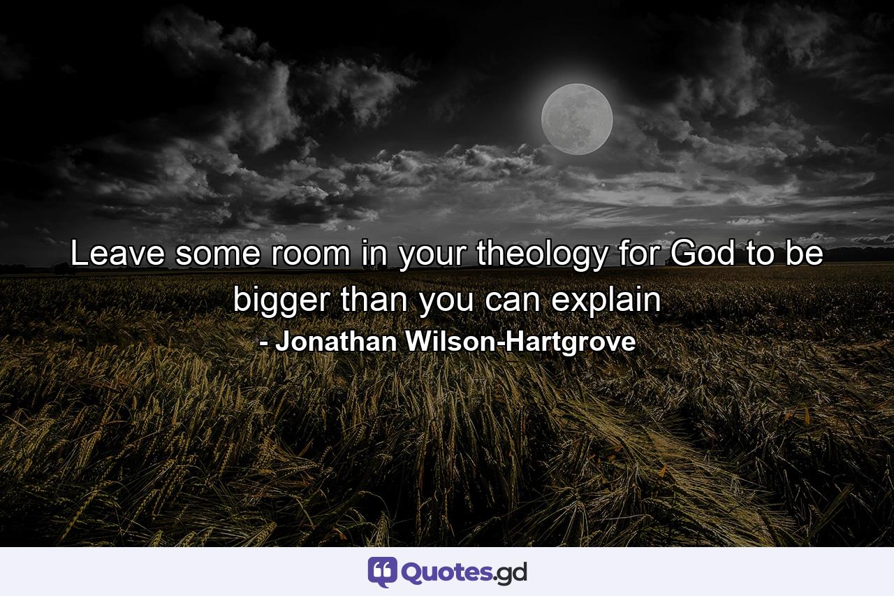 Leave some room in your theology for God to be bigger than you can explain - Quote by Jonathan Wilson-Hartgrove