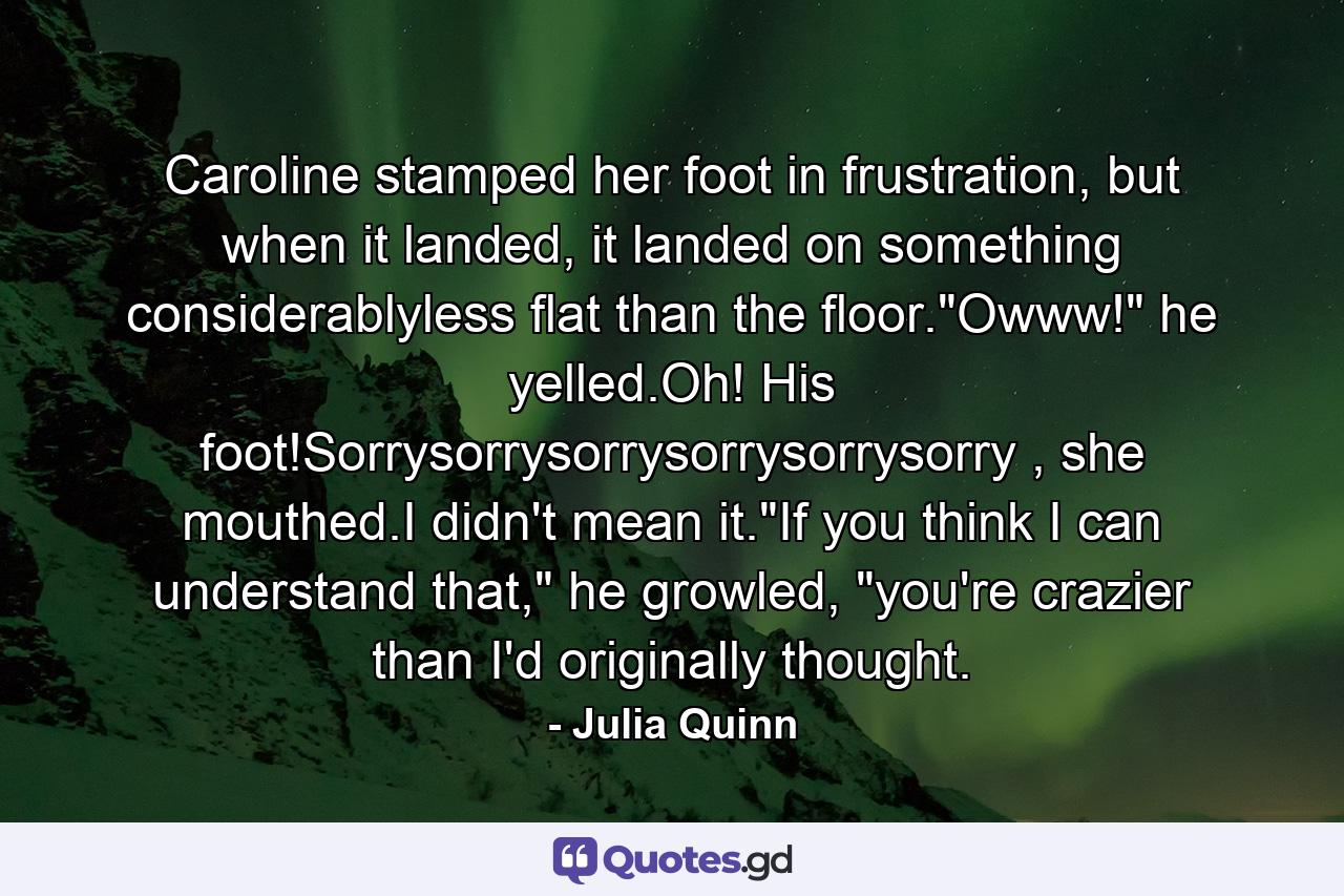 Caroline stamped her foot in frustration, but when it landed, it landed on something considerablyless flat than the floor.