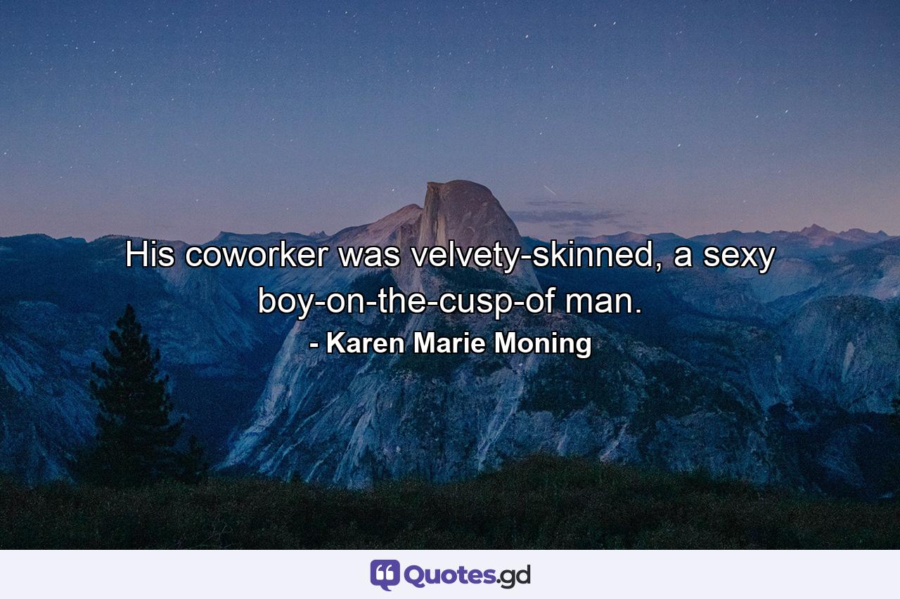 His coworker was velvety-skinned, a sexy boy-on-the-cusp-of man. - Quote by Karen Marie Moning