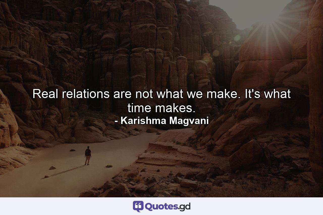 Real relations are not what we make. It's what time makes. - Quote by Karishma Magvani