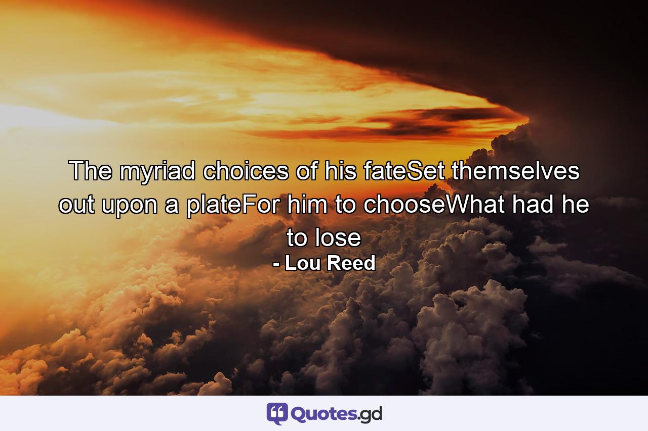 The myriad choices of his fateSet themselves out upon a plateFor him to chooseWhat had he to lose - Quote by Lou Reed