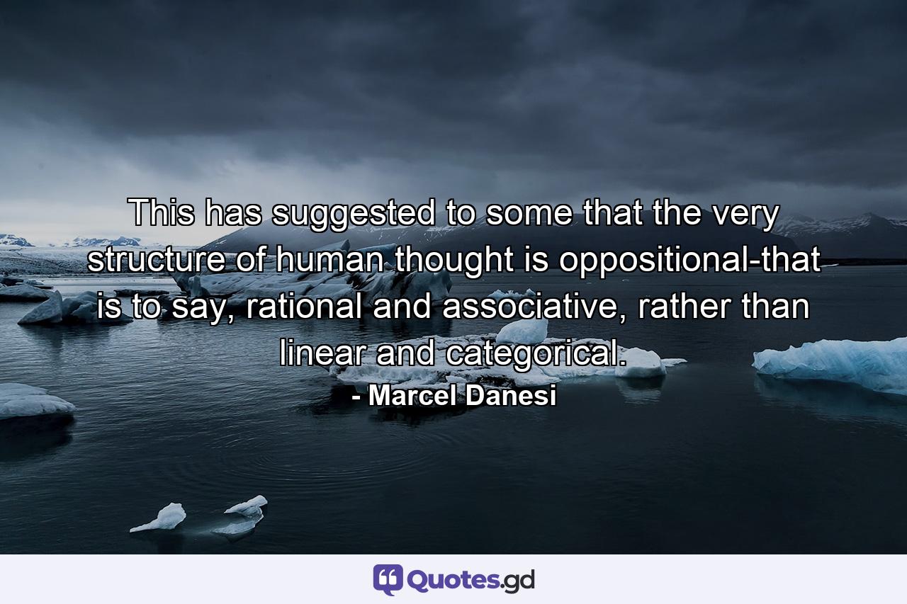 This has suggested to some that the very structure of human thought is oppositional-that is to say, rational and associative, rather than linear and categorical. - Quote by Marcel Danesi