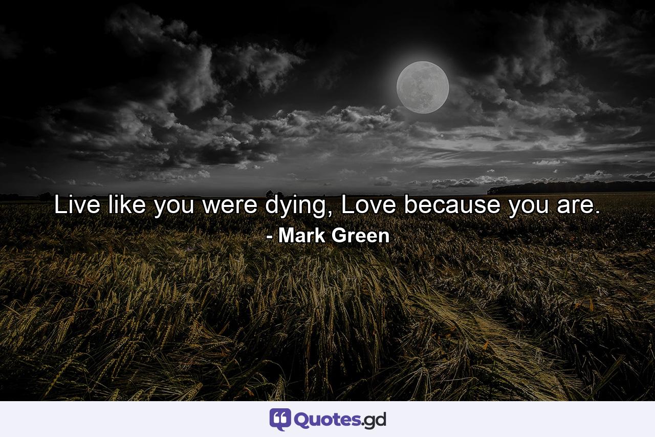 Live like you were dying, Love because you are. - Quote by Mark Green