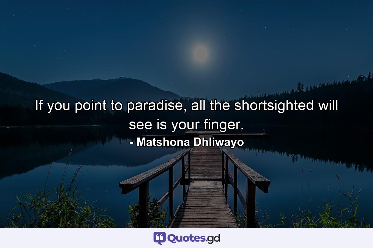 If you point to paradise, all the shortsighted will see is your finger. - Quote by Matshona Dhliwayo