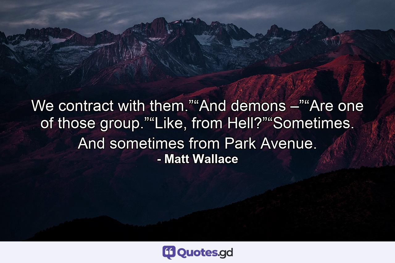 We contract with them.”“And demons –”“Are one of those group.”“Like, from Hell?”“Sometimes. And sometimes from Park Avenue. - Quote by Matt Wallace